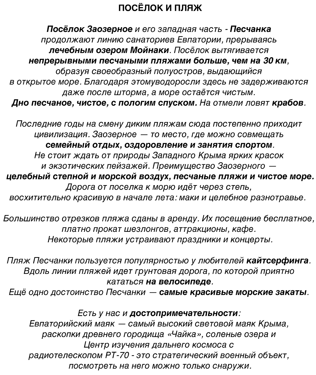Посёлок Заозерное и его западная часть - Песчанка 
продолжают линию санаториев Евпатории, прерываясь 
лечебным озером Мойнаки. Посёлок вытягивается 
непрерывными песчаными пляжами больше, чем на 30 км, 
образуя своеобразный полуостров, выдающийся 
в открытое море. Благодаря этомуводоросли здесь не задерживаются 
даже после шторма, а море остаётся чистым. 
Дно песчаное, чистое, с пологим спуском. На отмели ловят крабов. 

Последние годы на смену диким пляжам сюда постепенно приходит 
цивилизация. Заозерное — то место, где можно совмещать 
семейный отдых, оздоровление и занятия спортом.
Не стоит ждать от природы Западного Крыма ярких красок 
и экзотических пейзажей. Преимущество Заозерного — 
целебный степной и морской воздух, песчаные пляжи и чистое море.
Дорога от поселка к морю идёт через степь, 
восхитительно красивую в начале лета: маки и целебное разнотравье.  

Большинство отрезков пляжа сданы в аренду. Их посещение бесплатное, 
платно прокат шезлонгов, аттракционы, кафе. 
Некоторые пляжи устраивают праздники и концерты.

Пляж Песчанки пользуется популярностью у любителей кайтсерфинга. 
Вдоль линии пляжей идет грунтовая дорога, по которой приятно 
кататься на велосипеде.
Ещё одно достоинство Песчанки — самые красивые морские закаты. 

Есть у нас и достопримечательности: 
Евпаторийский маяк — самый высокий световой маяк Крыма, 
раскопки древнего городища «Чайка», соленые озера и 
Центр изучения дальнего космоса с 
радиотелескопом РТ-70 - это стратегический военный объект, 
посмотреть на него можно только снаружи.